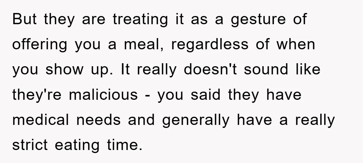 But they are treating it as a gesture of offering you a meal, regardless of when you show up. It really doesn't sound like they're malicious - you said they...
