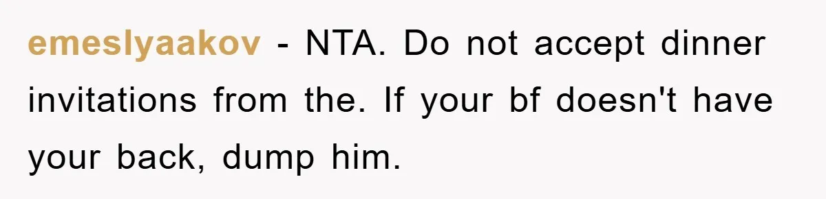 emeslyaakov − NTA. Do not accept dinner invitations from the. If your bf doesn't have your back, dump him.