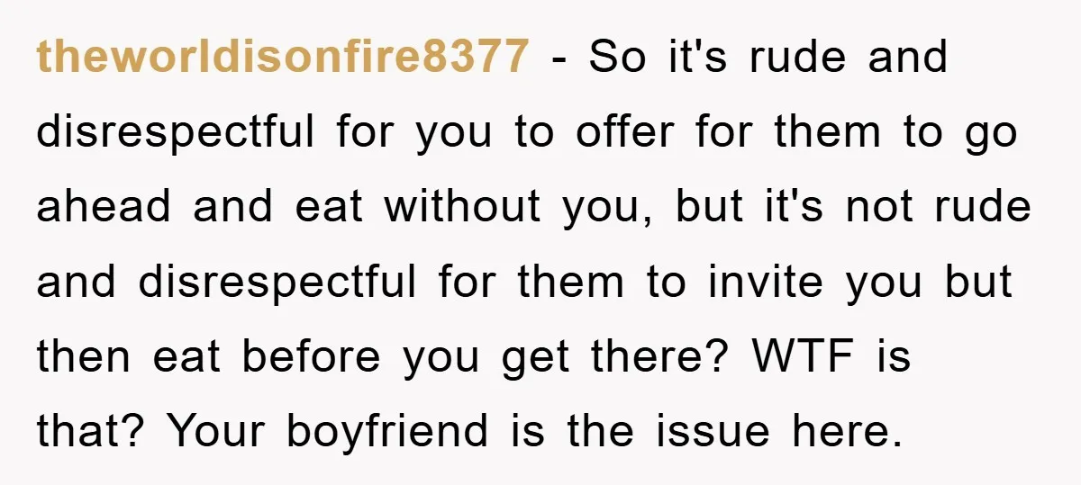 theworldisonfire8377 − So it's rude and disrespectful for you to offer for them to go ahead and eat without you, but it's not rude and disrespectful for them to invite...