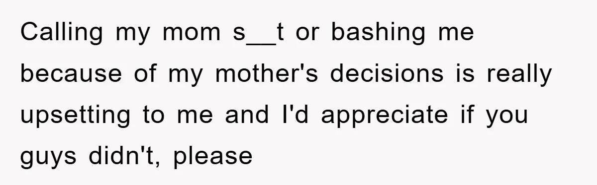 Calling my mom s__t or bashing me because of my mother's decisions is really upsetting to me and I'd appreciate if you guys didn't, please