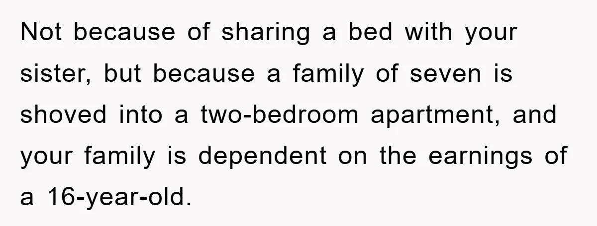 Not because of sharing a bed with your sister, but because a family of seven is shoved into a two-bedroom apartment, and your family is dependent on the earnings of...