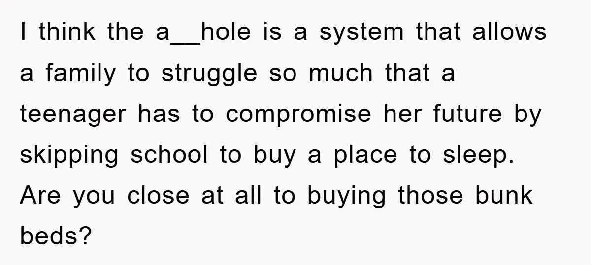 I think the a__hole is a system that allows a family to struggle so much that a teenager has to compromise her future by skipping school to buy a place...