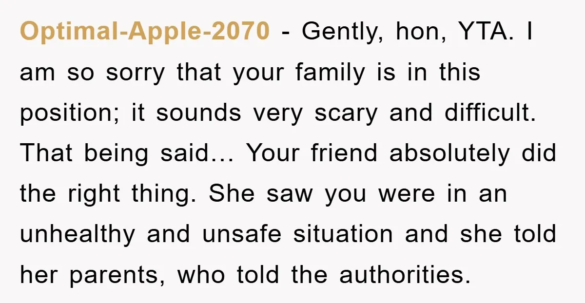 Optimal-Apple-2070 − Gently, hon, YTA. I am so sorry that your family is in this position; it sounds very scary and difficult. That being said… Your friend absolutely did the...