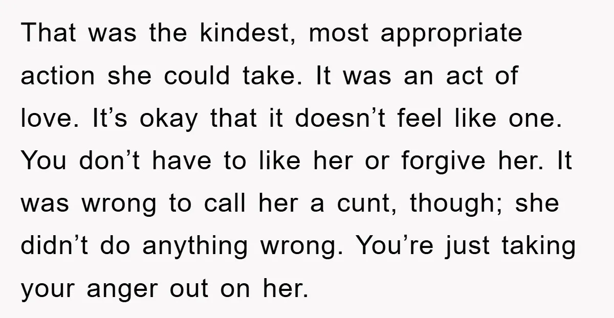 That was the kindest, most appropriate action she could take. It was an act of love. It’s okay that it doesn’t feel like one. You don’t have to like her...