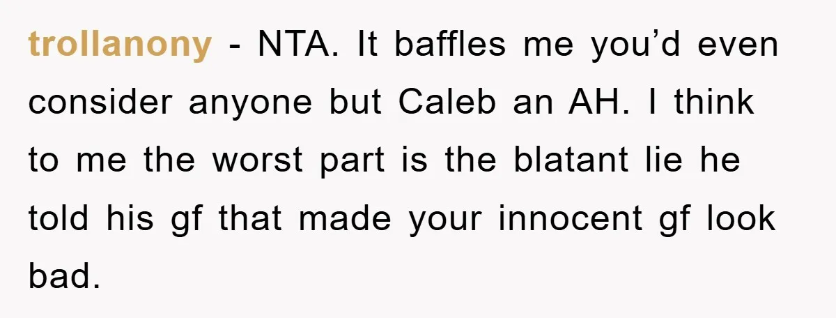 trollanony − NTA. It baffles me you’d even consider anyone but Caleb an AH. I think to me the worst part is the blatant lie he told his gf that...