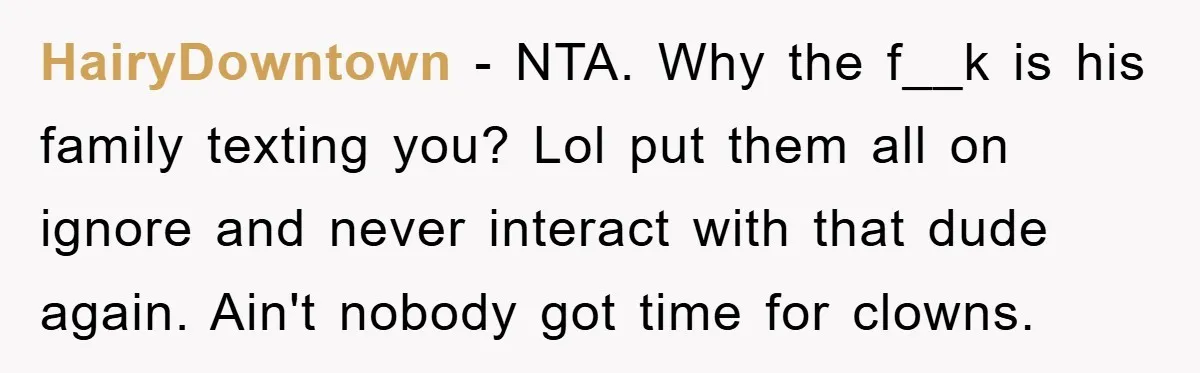 HairyDowntown − NTA. Why the f__k is his family texting you? Lol put them all on ignore and never interact with that dude again. Ain't nobody got time for clowns.