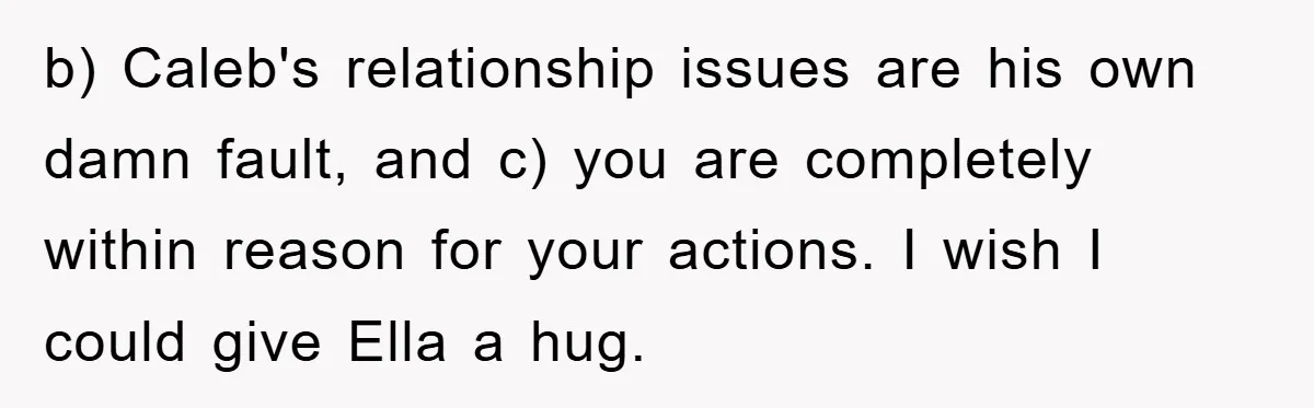 b) Caleb's relationship issues are his own damn fault, and c) you are completely within reason for your actions. I wish I could give Ella a hug.