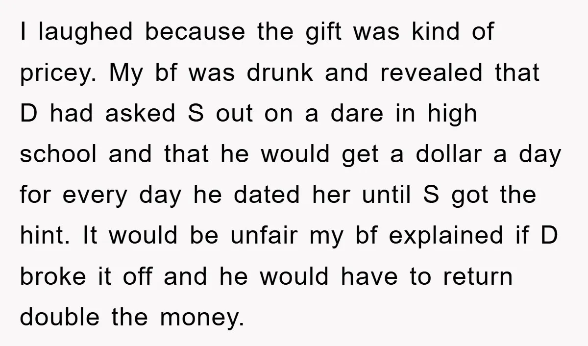 I laughed because the gift was kind of pricey. My bf was drunk and revealed that D had asked S out on a dare in high school and that he...