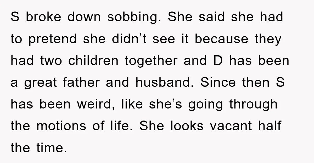 S broke down sobbing. She said she had to pretend she didn’t see it because they had two children together and D has been a great father and husband. Since...