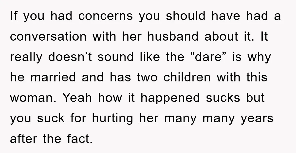 If you had concerns you should have had a conversation with her husband about it. It really doesn’t sound like the “dare” is why he married and has two children...