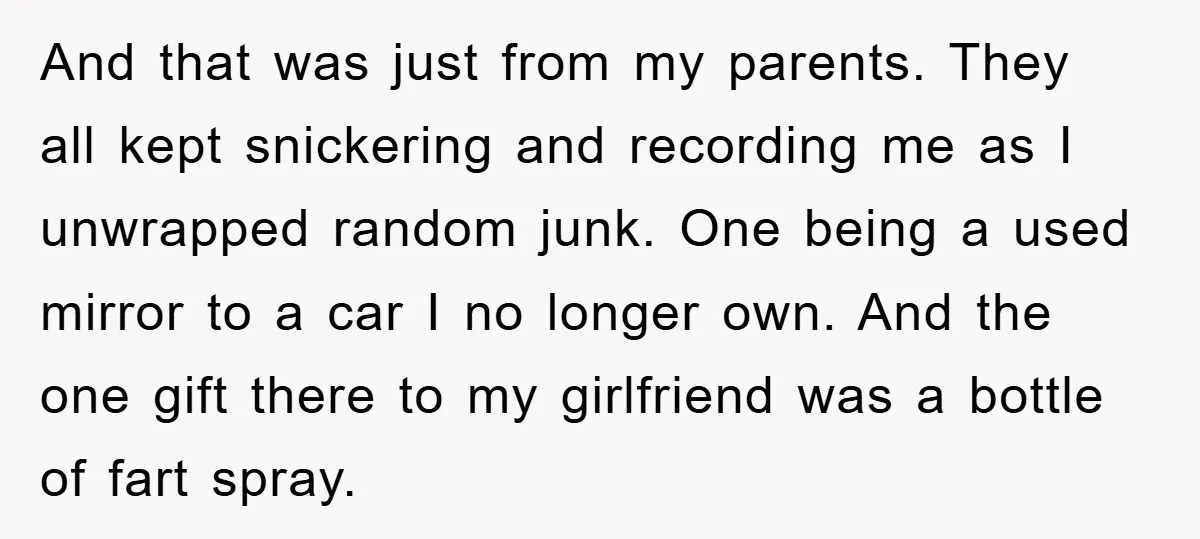 And that was just from my parents. They all kept snickering and recording me as I unwrapped random junk. One being a used mirror to a car I no longer...