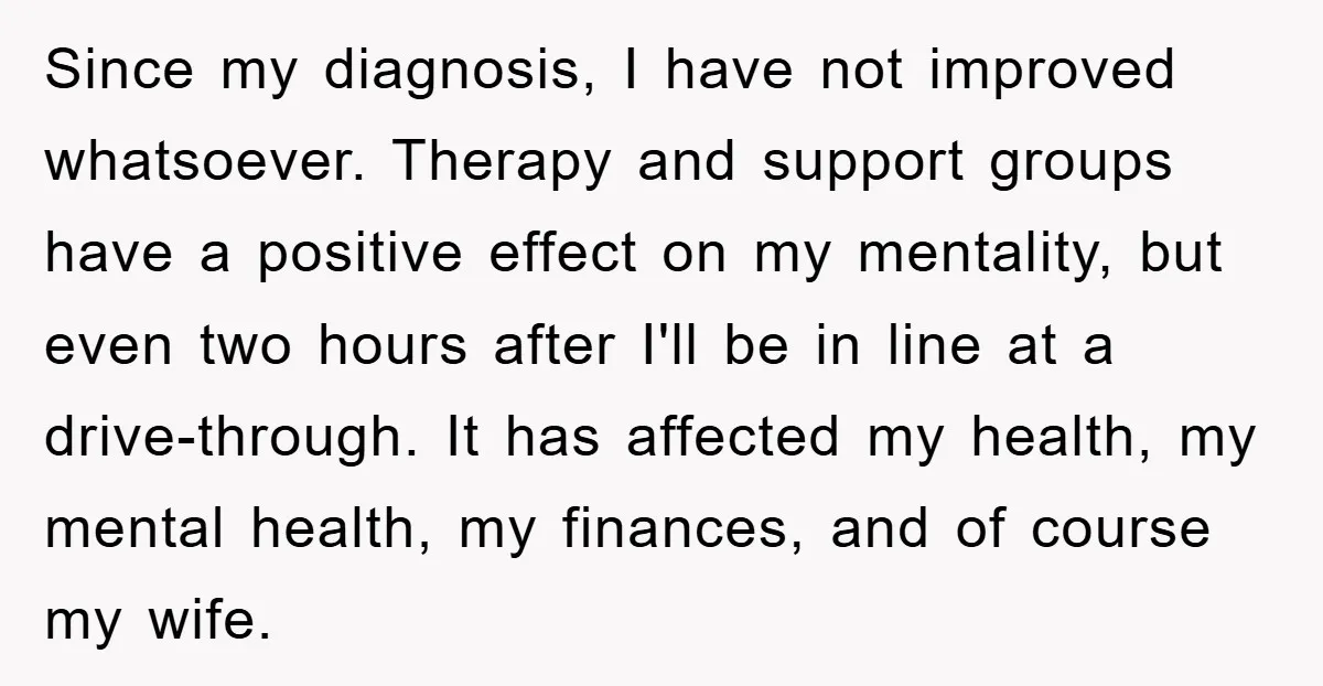 Since my diagnosis, I have not improved whatsoever. Therapy and support groups have a positive effect on my mentality, but even two hours after I'll be in line at a...