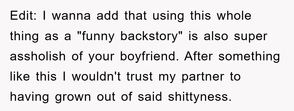 Edit: I wanna add that using this whole thing as a "funny backstory" is also super assholish of your boyfriend. After something like this I wouldn't trust my partner to...