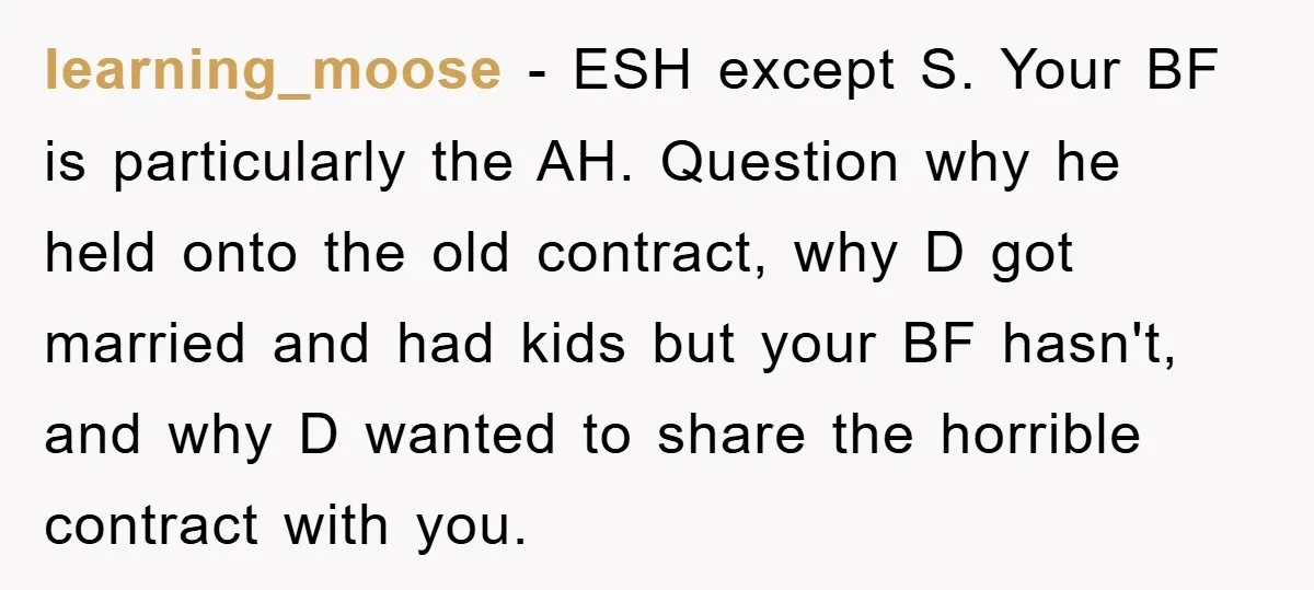 learning_moose − ESH except S. Your BF is particularly the AH. Question why he held onto the old contract, why D got married and had kids but your BF hasn't,...