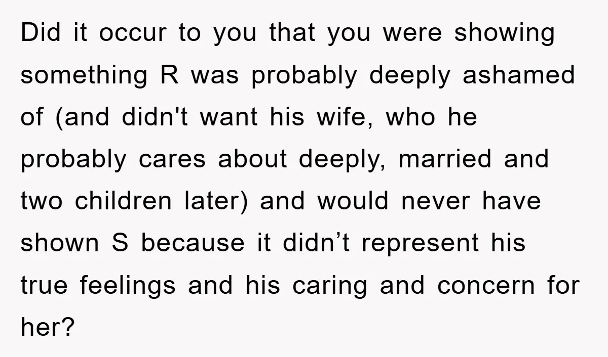 Did it occur to you that you were showing something R was probably deeply ashamed of (and didn't want his wife, who he probably cares about deeply, married and two...