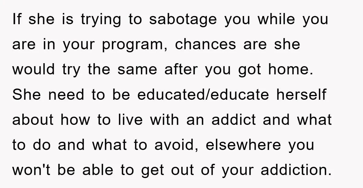 If she is trying to sabotage you while you are in your program, chances are she would try the same after you got home. She need to be educated/educate herself...