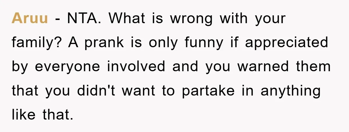 Aruu − NTA. What is wrong with your family? A prank is only funny if appreciated by everyone involved and you warned them that you didn't want to partake in...