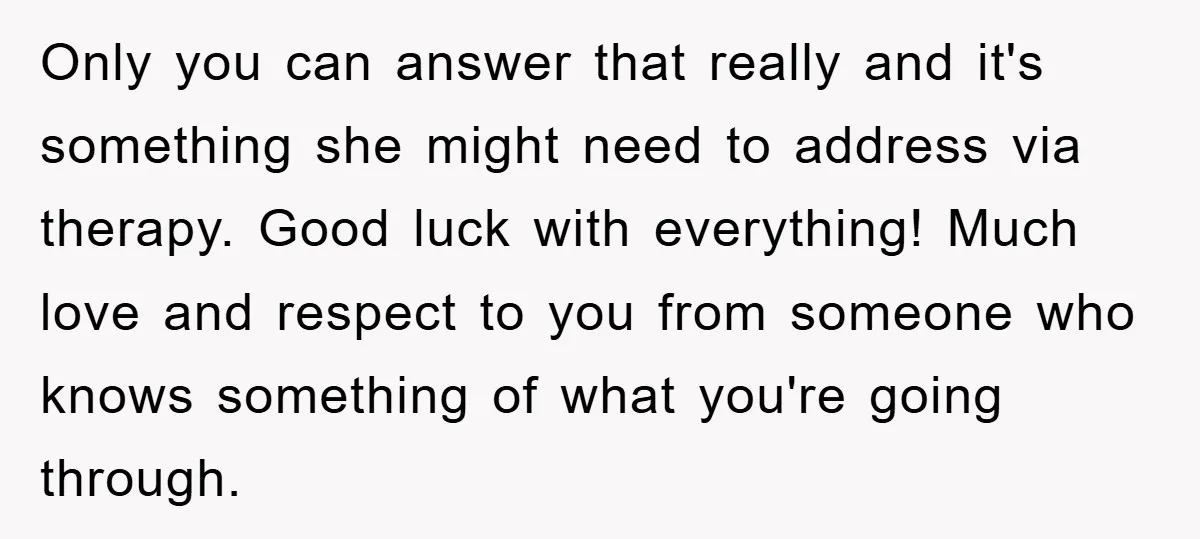 Only you can answer that really and it's something she might need to address via therapy. Good luck with everything! Much love and respect to you from someone who knows...