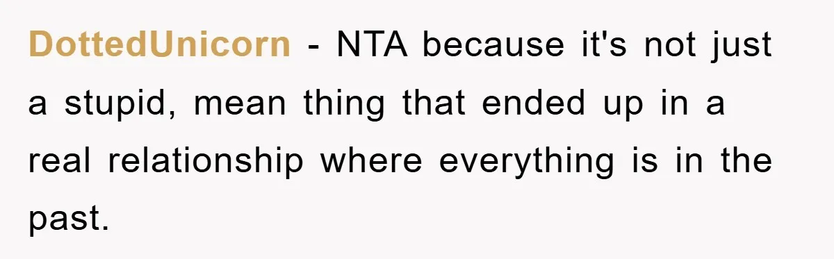 DottedUnicorn − NTA because it's not just a stupid, mean thing that ended up in a real relationship where everything is in the past.