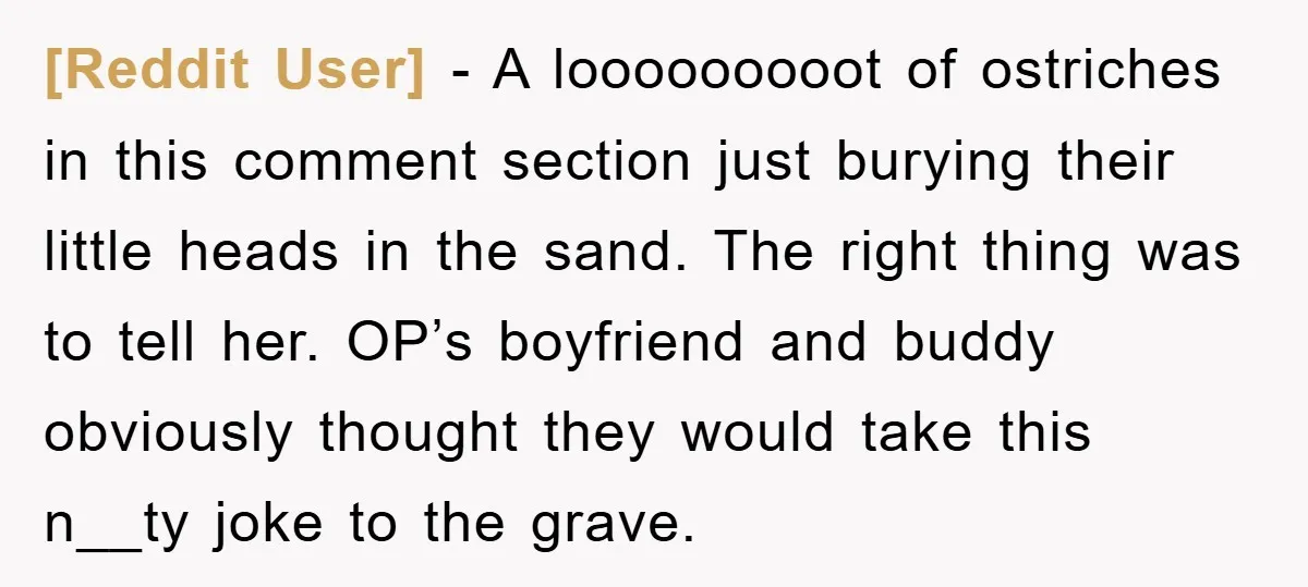 [Reddit User] − A looooooooot of ostriches in this comment section just burying their little heads in the sand. The right thing was to tell her. OP’s boyfriend and buddy...