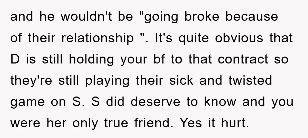 and he wouldn't be "going broke because of their relationship ". It's quite obvious that D is still holding your bf to that contract so they're still playing their sick...