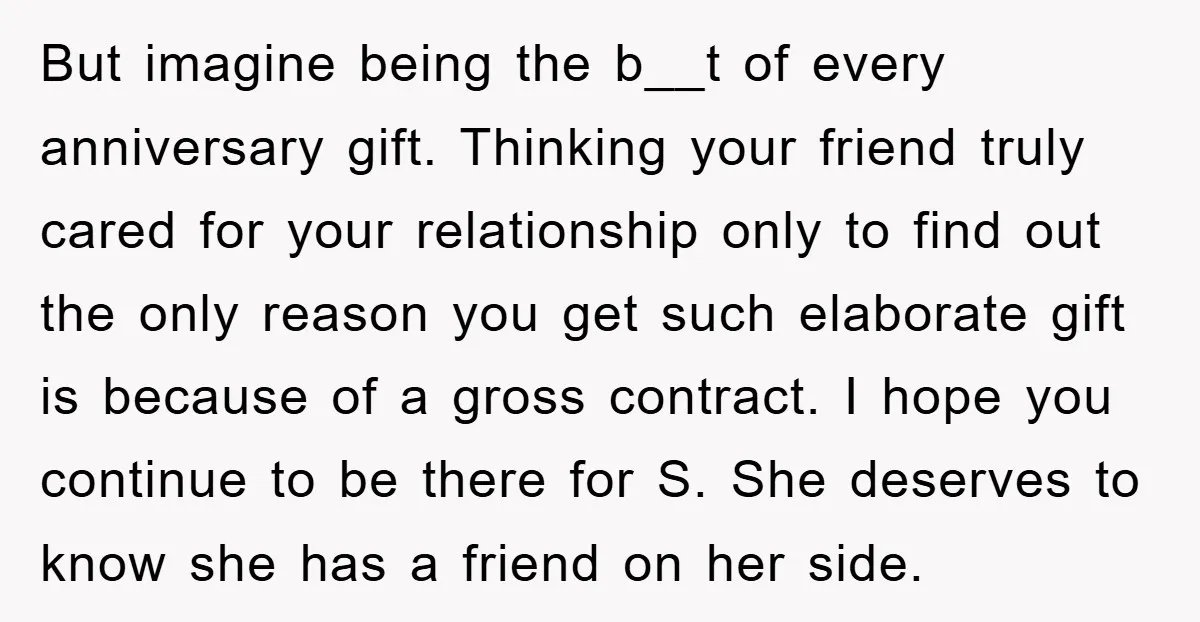But imagine being the b__t of every anniversary gift. Thinking your friend truly cared for your relationship only to find out the only reason you get such elaborate gift is...