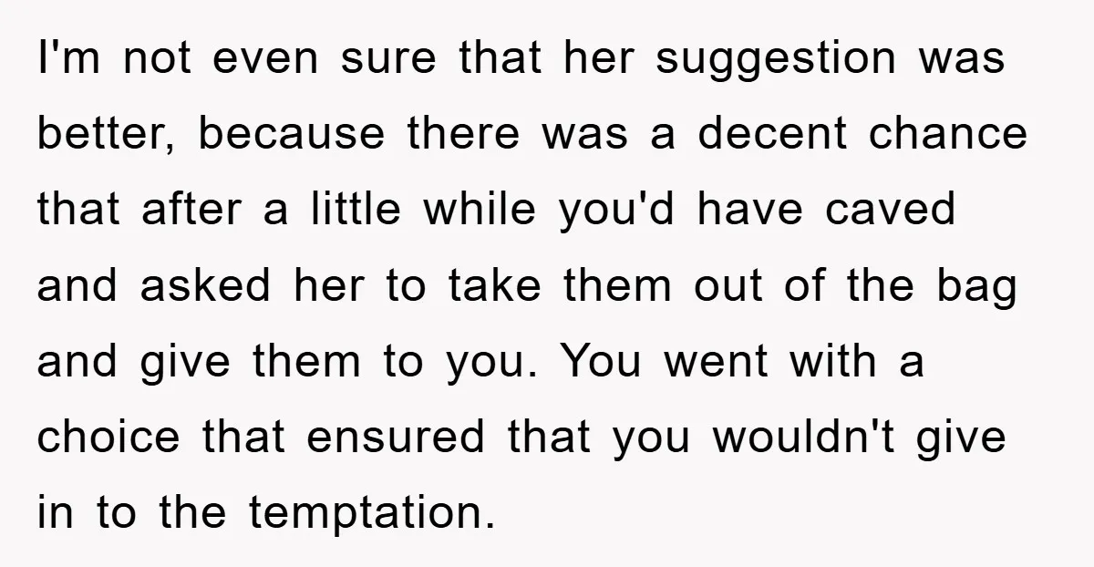 I'm not even sure that her suggestion was better, because there was a decent chance that after a little while you'd have caved and asked her to take them out...