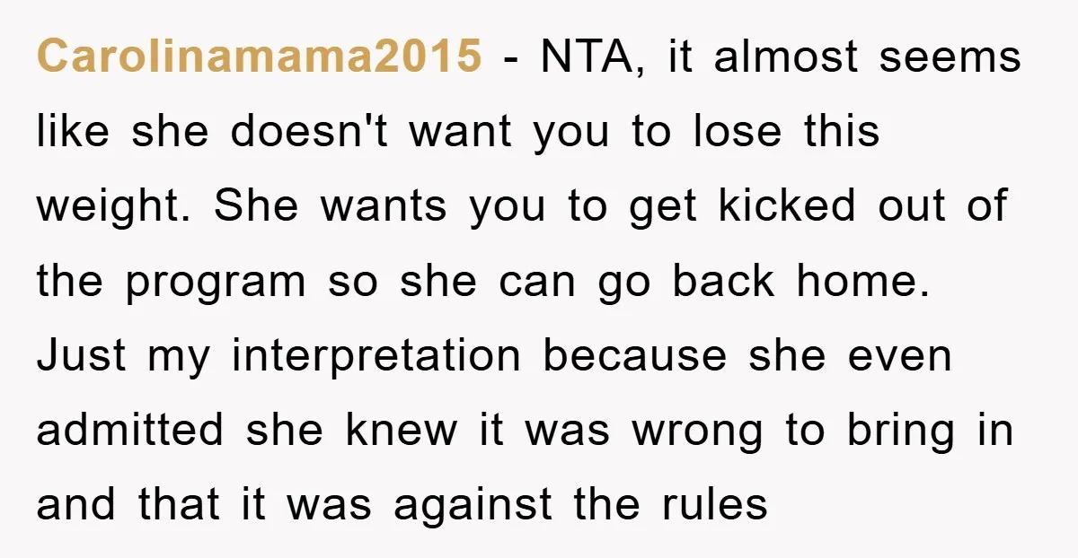 Carolinamama2015 − NTA, it almost seems like she doesn't want you to lose this weight. She wants you to get kicked out of the program so she can go back...