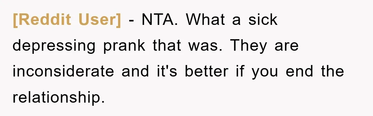 [Reddit User] − NTA. What a sick depressing prank that was. They are inconsiderate and it's better if you end the relationship.