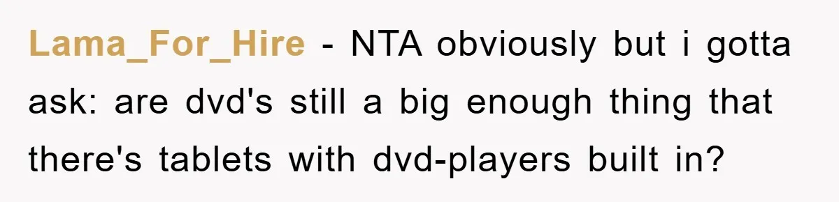 Lama_For_Hire − NTA obviously but i gotta ask: are dvd's still a big enough thing that there's tablets with dvd-players built in?