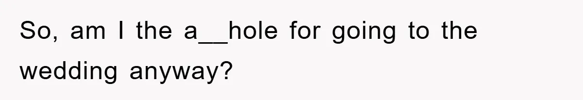 So, am I the a__hole for going to the wedding anyway?