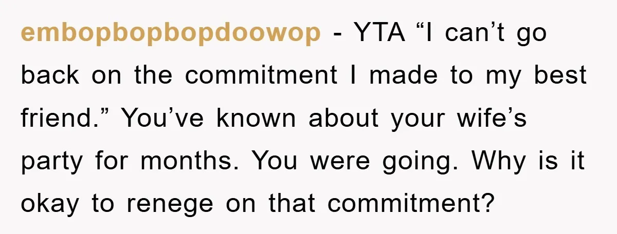 embopbopbopdoowop − YTA “I can’t go back on the commitment I made to my best friend.” You’ve known about your wife’s party for months. You were going. Why is it...