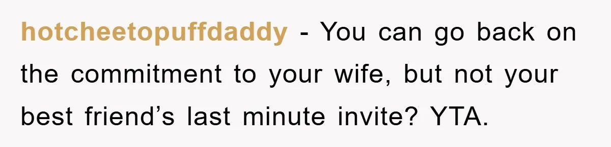hotcheetopuffdaddy − You can go back on the commitment to your wife, but not your best friend’s last minute invite? YTA.