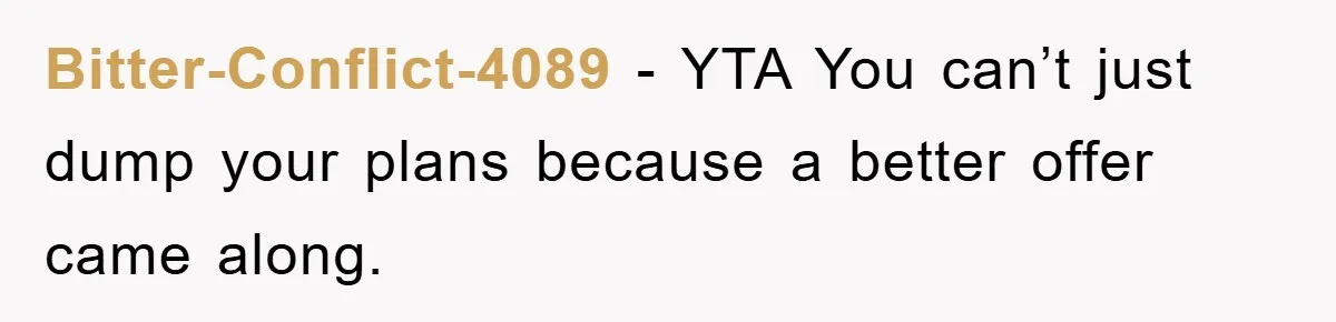Bitter-Conflict-4089 − YTA You can’t just dump your plans because a better offer came along.