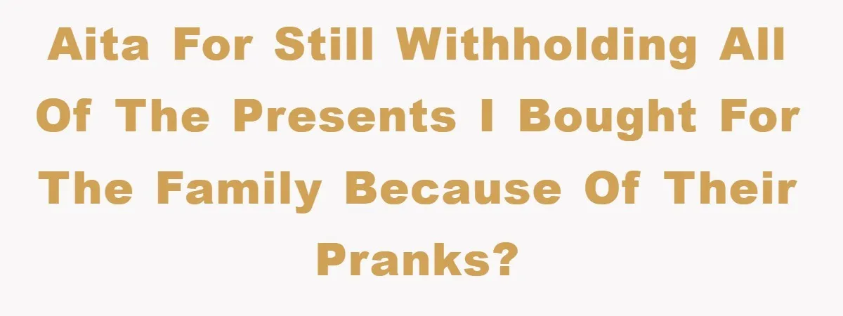 AITA for still withholding all of the presents I bought for the family because of their pranks?