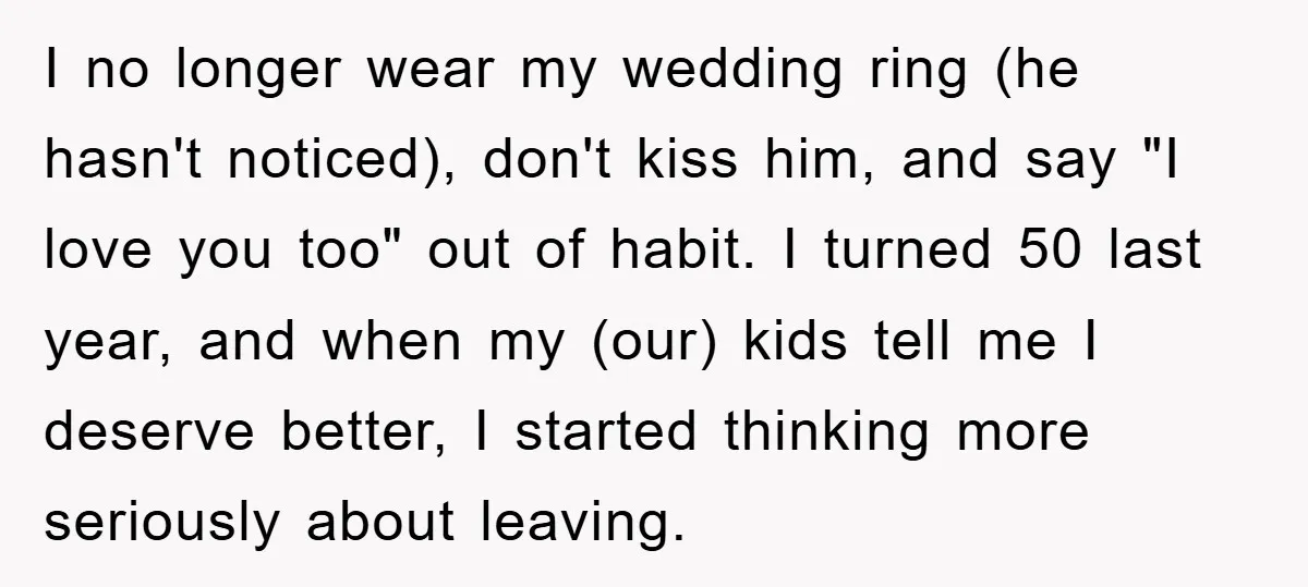 I no longer wear my wedding ring (he hasn't noticed), don't kiss him, and say "I love you too" out of habit. I turned 50 last year, and when my...