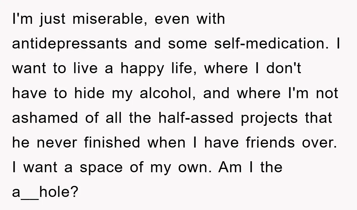I'm just miserable, even with antidepressants and some self-medication. I want to live a happy life, where I don't have to hide my alcohol, and where I'm not ashamed of...