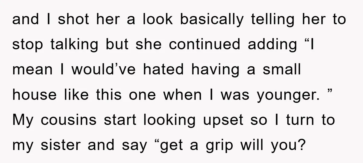 and I shot her a look basically telling her to stop talking but she continued adding “I mean I would’ve hated having a small house like this one when I...