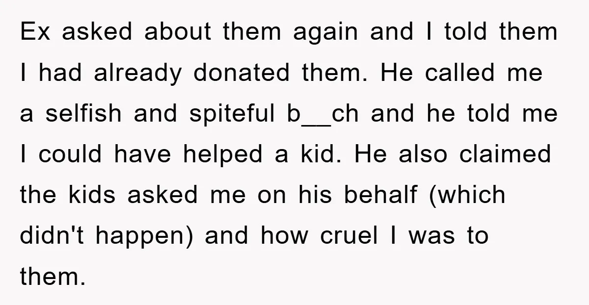 Ex asked about them again and I told them I had already donated them. He called me a selfish and spiteful b__ch and he told me I could have helped...