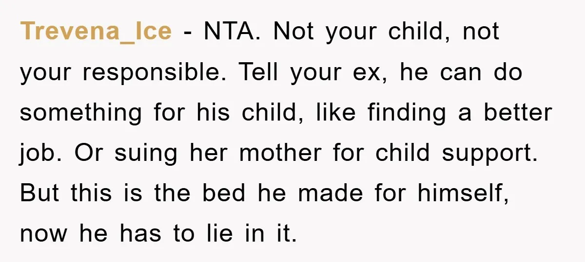 Trevena_Ice − NTA. Not your child, not your responsible. Tell your ex, he can do something for his child, like finding a better job. Or suing her mother for child...