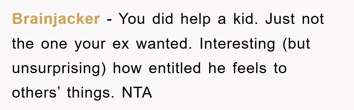 Brainjacker − You did help a kid. Just not the one your ex wanted. Interesting (but unsurprising) how entitled he feels to others’ things. NTA