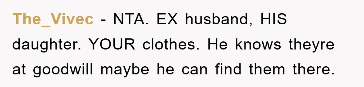 The_Vivec − NTA. EX husband, HIS daughter. YOUR clothes. He knows theyre at goodwill maybe he can find them there.