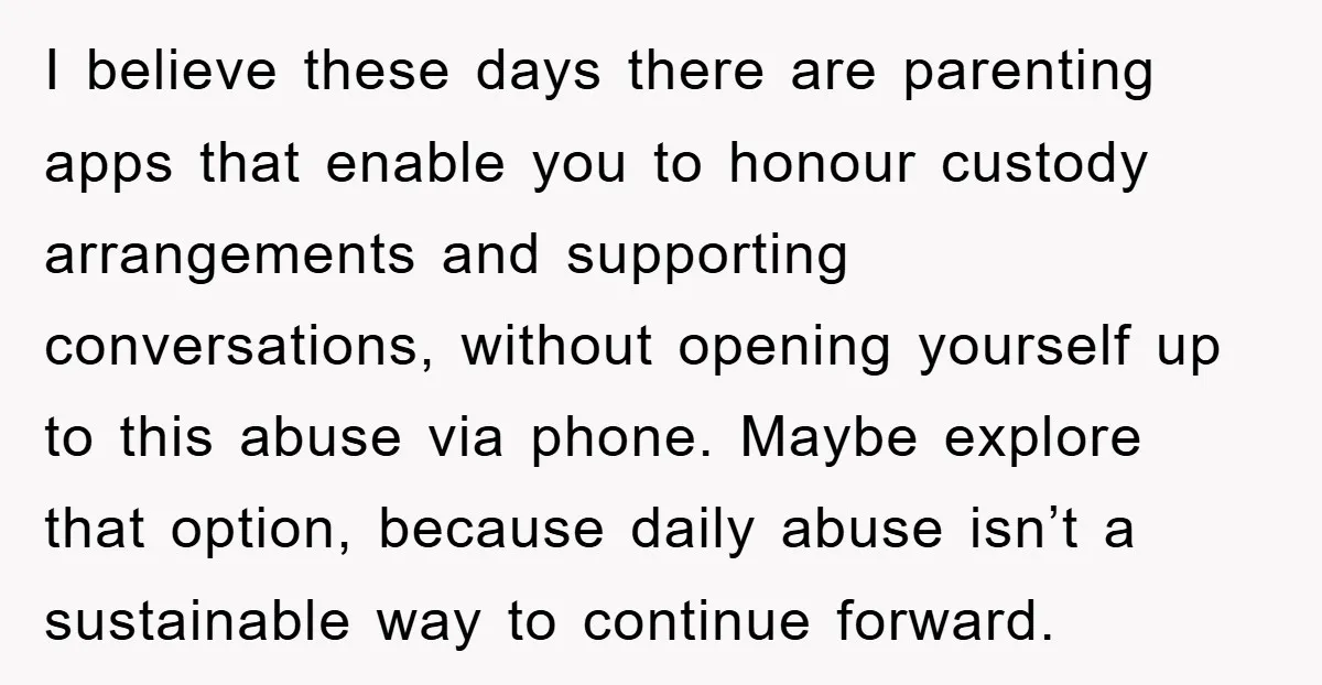 I believe these days there are parenting apps that enable you to honour custody arrangements and supporting conversations, without opening yourself up to this abuse via phone. Maybe explore that...