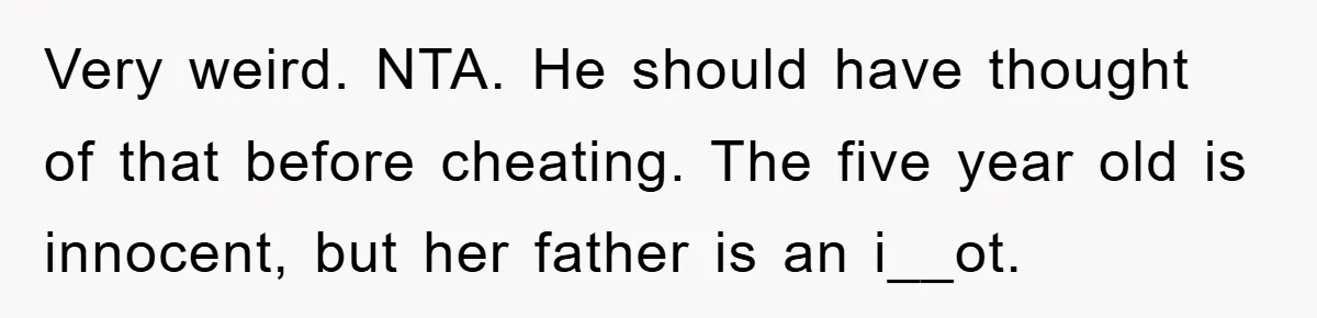Very weird. NTA. He should have thought of that before cheating. The five year old is innocent, but her father is an i__ot.