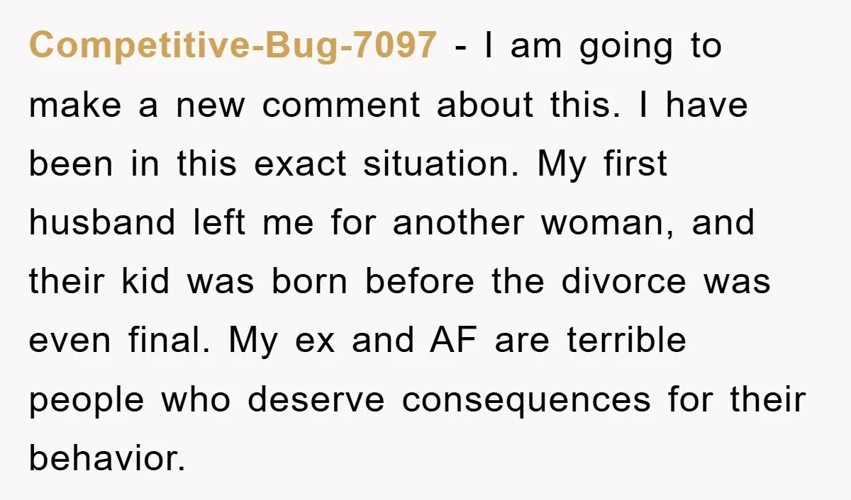 Competitive-Bug-7097 − I am going to make a new comment about this. I have been in this exact situation. My first husband left me for another woman, and their kid...