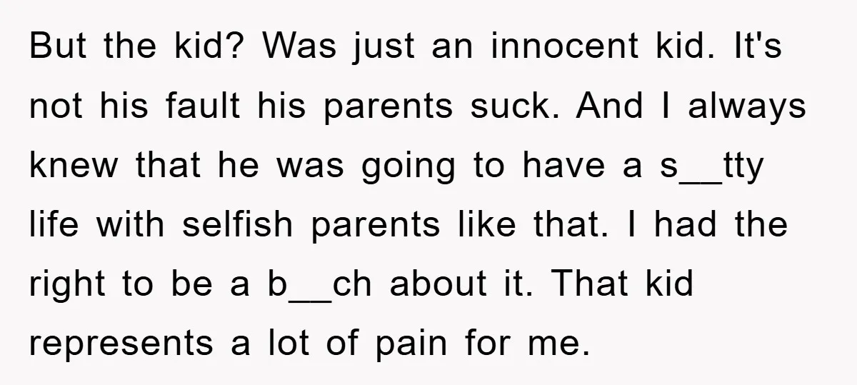 But the kid? Was just an innocent kid. It's not his fault his parents suck. And I always knew that he was going to have a s__tty life with selfish...