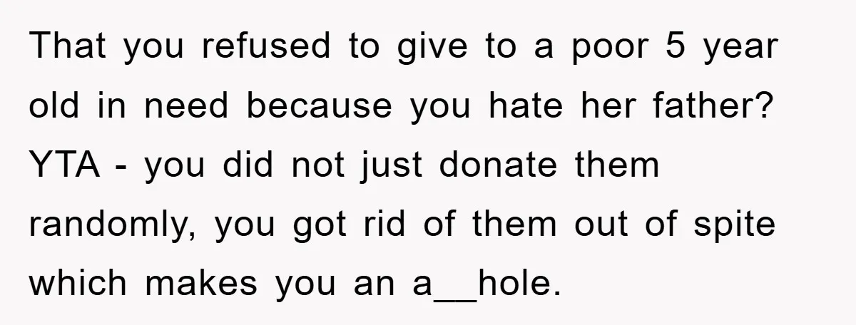 That you refused to give to a poor 5 year old in need because you hate her father? YTA - you did not just donate them randomly, you got rid...