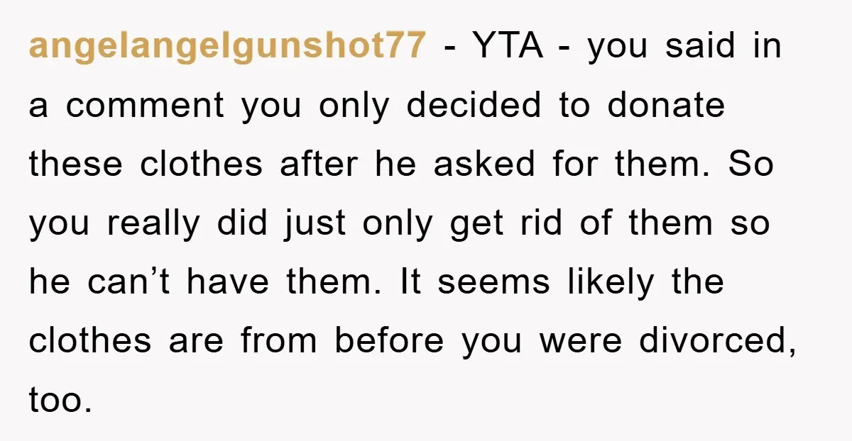 angelangelgunshot77 − YTA - you said in a comment you only decided to donate these clothes after he asked for them. So you really did just only get rid of...