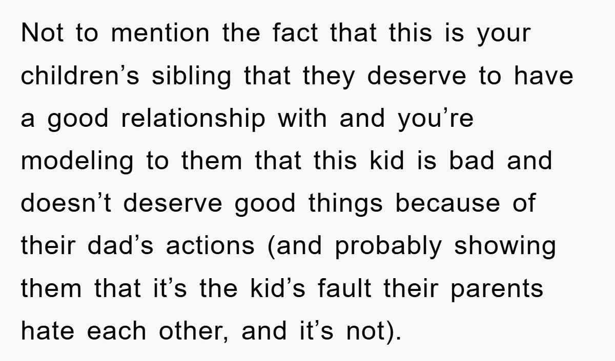 Not to mention the fact that this is your children’s sibling that they deserve to have a good relationship with and you’re modeling to them that this kid is bad...