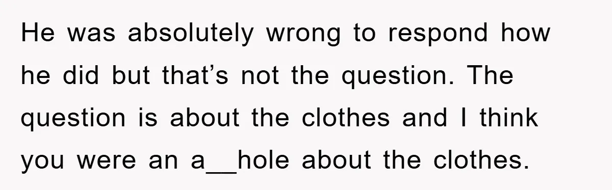 He was absolutely wrong to respond how he did but that’s not the question. The question is about the clothes and I think you were an a__hole about the clothes.